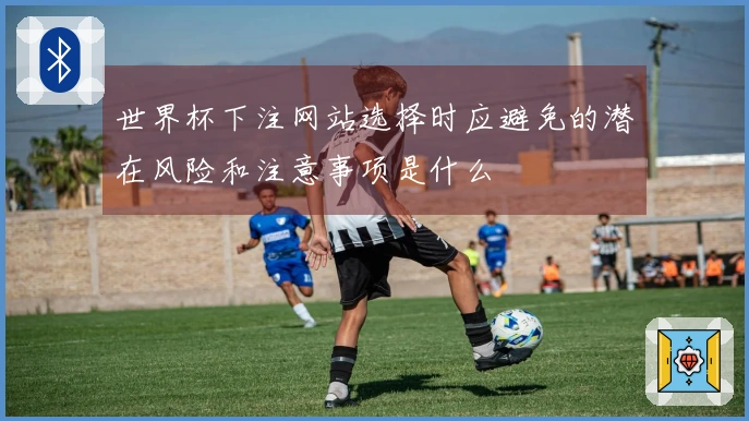 世界杯下注网站选择时应避免的潜在风险和注意事项是什么