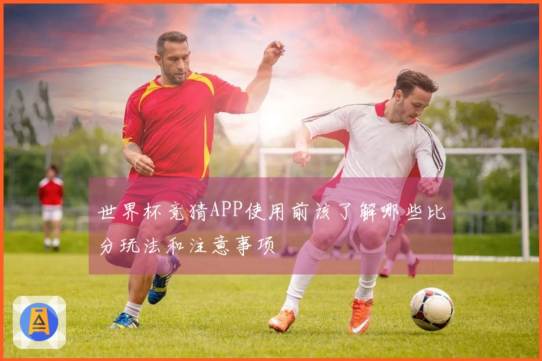 世界杯竞猜APP使用前该了解哪些比分玩法和注意事项