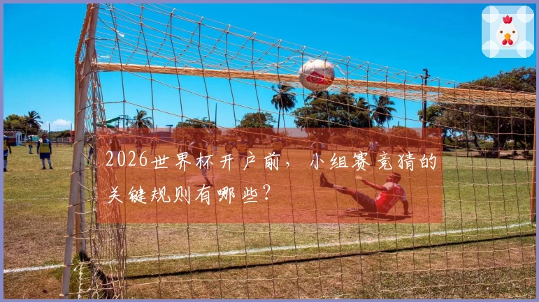 2026世界杯开户前，小组赛竞猜的关键规则有哪些？