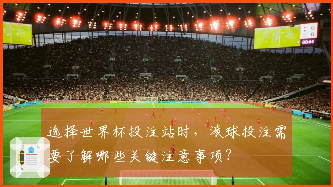 选择世界杯投注站时，滚球投注需要了解哪些关键注意事项？