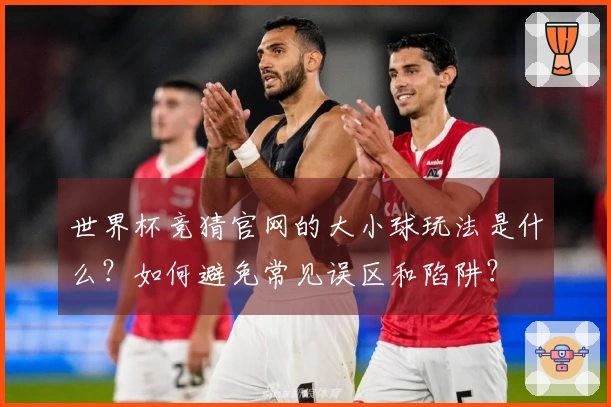 世界杯竞猜官网的大小球玩法是什么？如何避免常见误区和陷阱？
