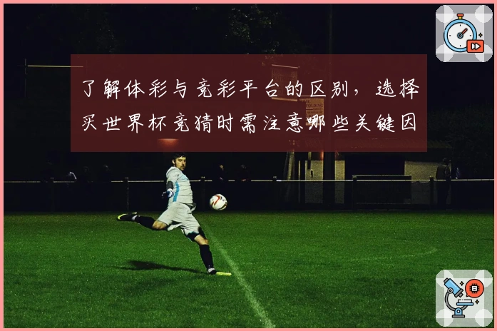 了解体彩与竞彩平台的区别，选择买世界杯竞猜时需注意哪些关键因素