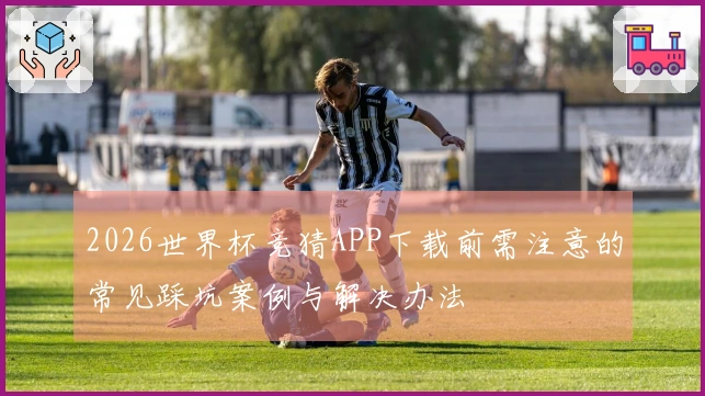 2026世界杯竞猜APP下载前需注意的常见踩坑案例与解决办法