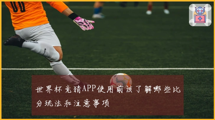 世界杯竞猜APP使用前该了解哪些比分玩法和注意事项
