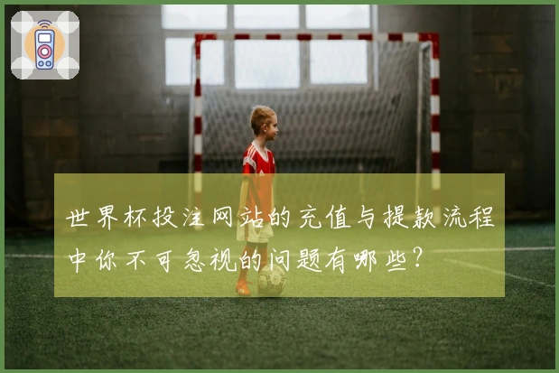 世界杯投注网站的充值与提款流程中你不可忽视的问题有哪些？