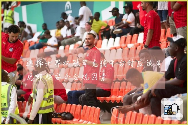 选择世界杯冠军竞猜平台时应该考虑哪些安全合规因素