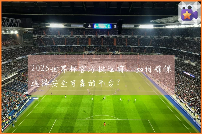 2026世界杯官方投注前，如何确保选择安全可靠的平台？