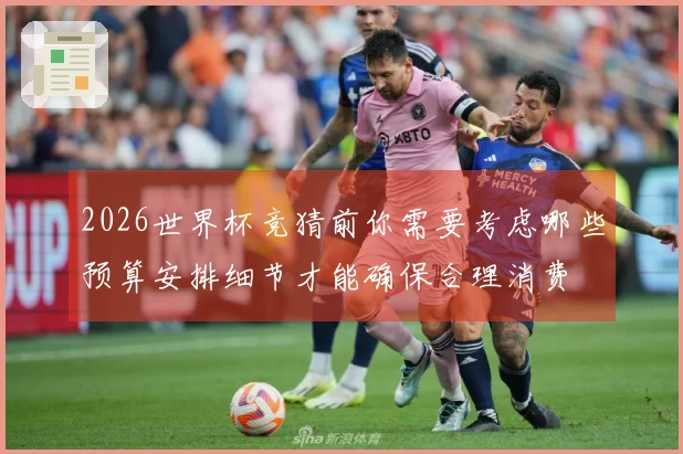 2026世界杯竞猜前你需要考虑哪些预算安排细节才能确保合理消费