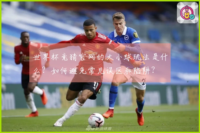 世界杯竞猜官网的大小球玩法是什么？如何避免常见误区和陷阱？