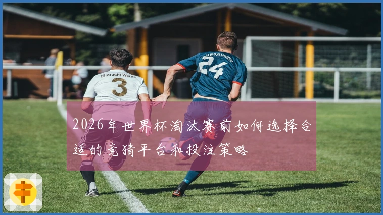 2026年世界杯淘汰赛前如何选择合适的竞猜平台和投注策略
