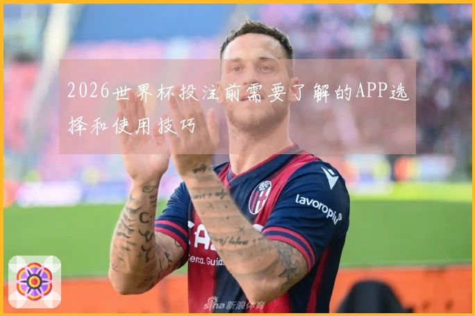 2026世界杯投注前需要了解的APP选择和使用技巧