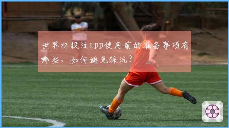 世界杯投注app使用前的准备事项有哪些，如何避免踩坑？