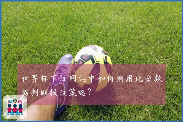 世界杯下注网站中如何利用比分数据判断投注策略？
