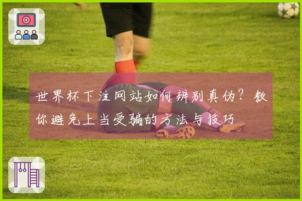 世界杯下注网站如何辨别真伪？教你避免上当受骗的方法与技巧