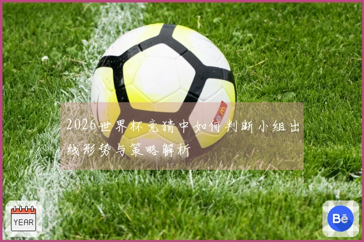 2026世界杯竞猜中如何判断小组出线形势与策略解析
