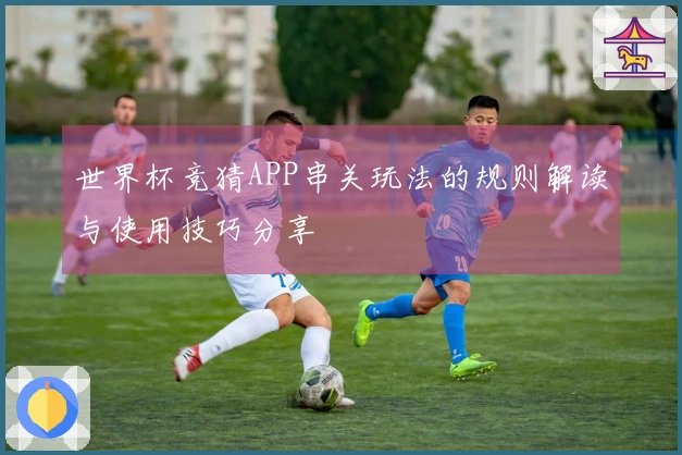 世界杯竞猜APP串关玩法的规则解读与使用技巧分享