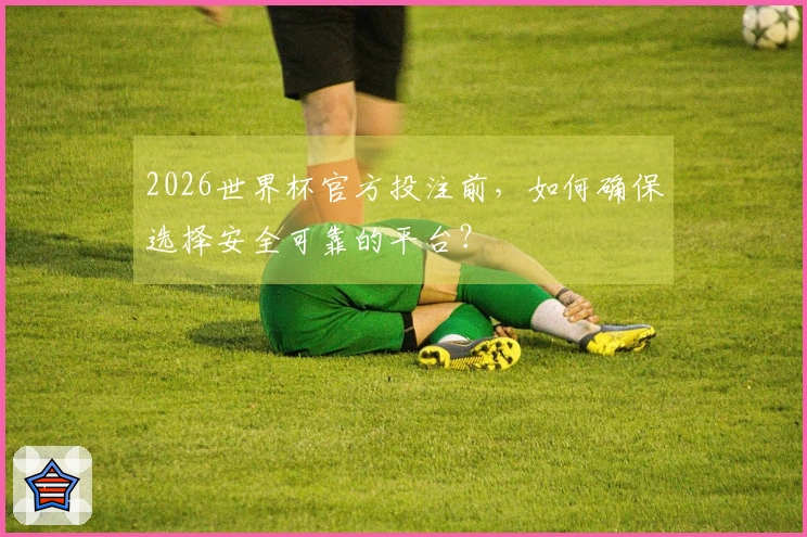 2026世界杯官方投注前，如何确保选择安全可靠的平台？