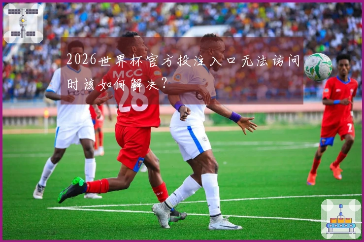 2026世界杯官方投注入口无法访问时该如何解决？