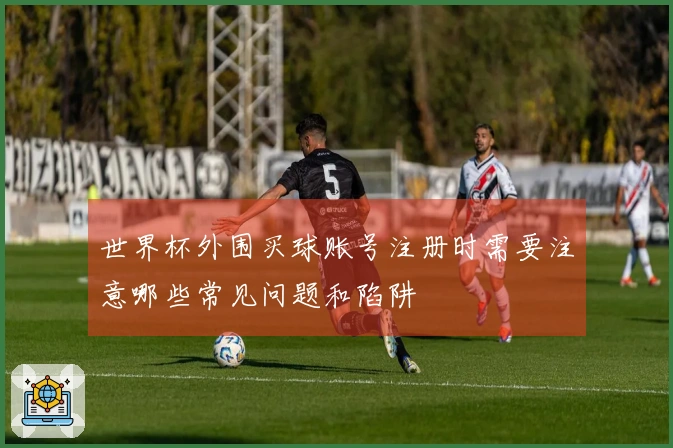 世界杯外围买球账号注册时需要注意哪些常见问题和陷阱
