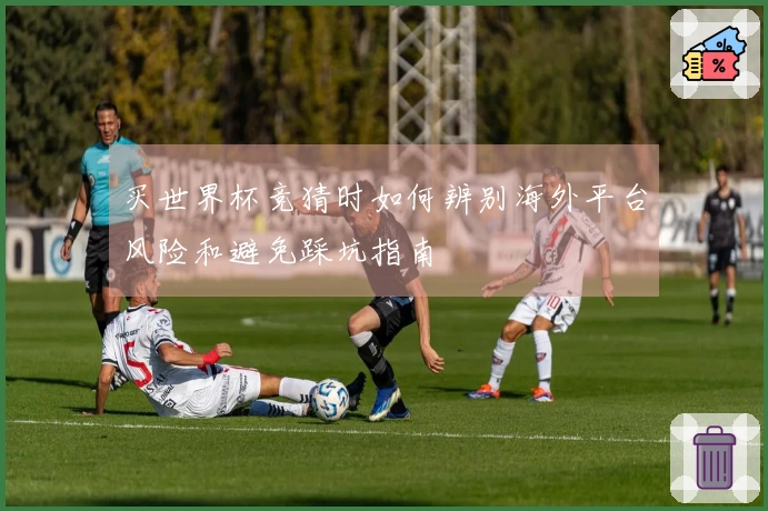 买世界杯竞猜时如何辨别海外平台风险和避免踩坑指南