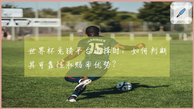 世界杯竞猜平台选择时，如何判断其可靠性和赔率优势？