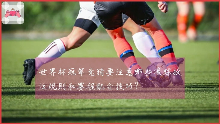 世界杯冠军竞猜要注意哪些滚球投注规则和赛程配合技巧？