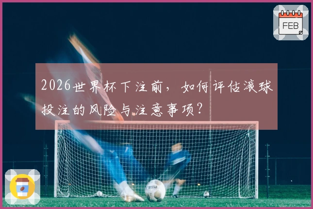 2026世界杯下注前，如何评估滚球投注的风险与注意事项？