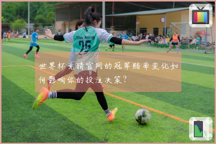 世界杯竞猜官网的冠军赔率变化如何影响你的投注决策？