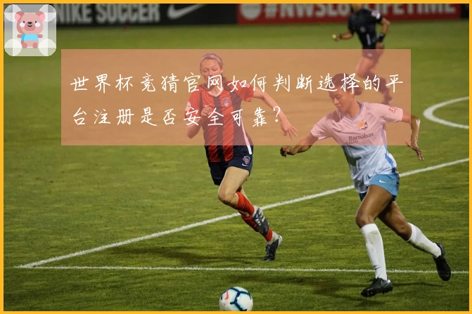世界杯竞猜官网如何判断选择的平台注册是否安全可靠？