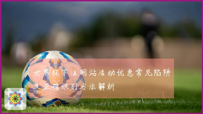 世界杯下注网站活动优惠常见陷阱及正确识别方法解析