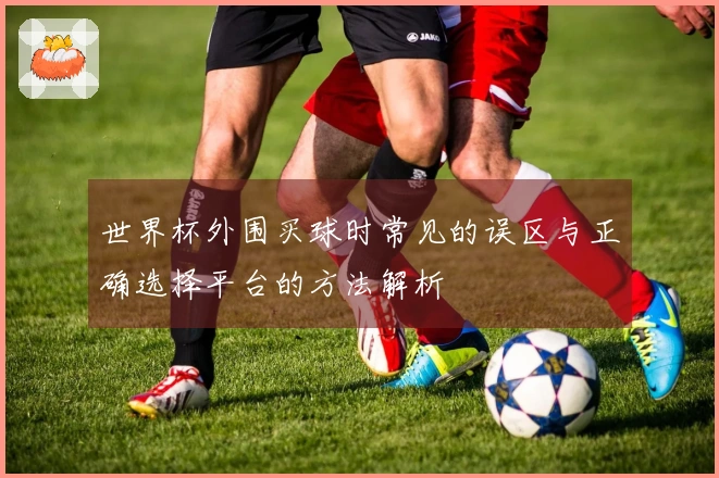 世界杯外围买球时常见的误区与正确选择平台的方法解析