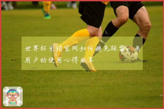 世界杯竞猜官网如何避免踩雷，老用户的使用心得分享