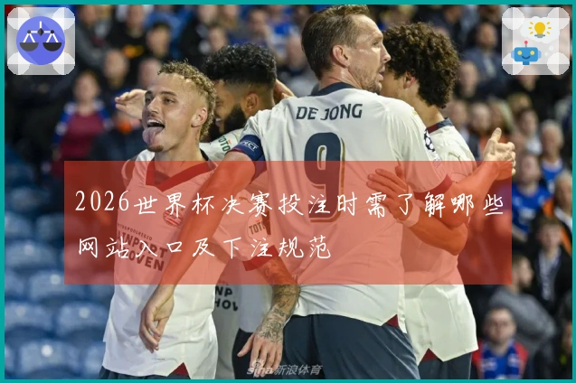 2026世界杯决赛投注时需了解哪些网站入口及下注规范