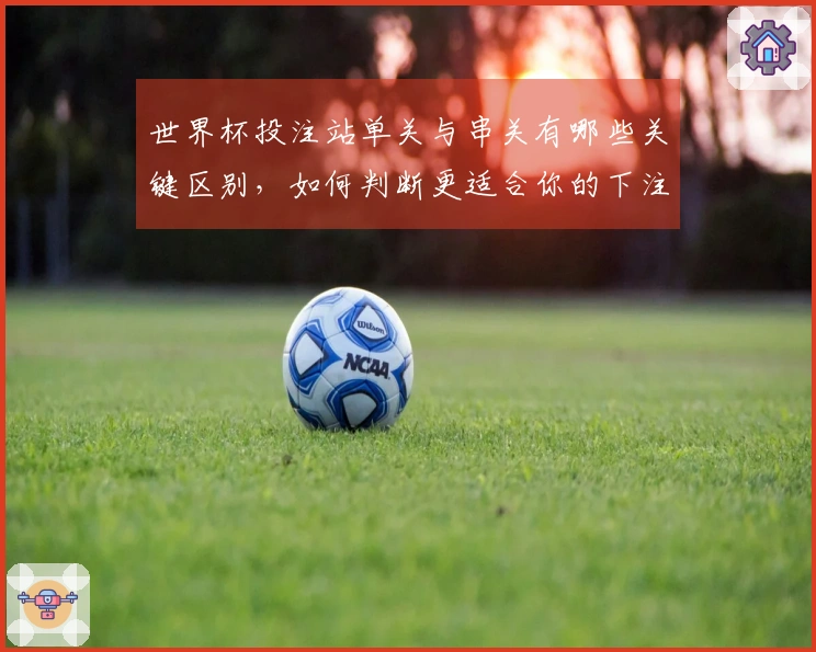 世界杯投注站单关与串关有哪些关键区别，如何判断更适合你的下注策略