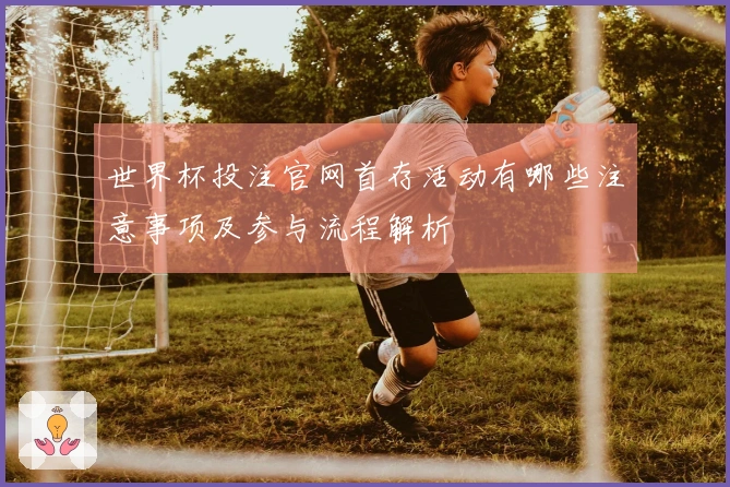 世界杯投注官网首存活动有哪些注意事项及参与流程解析