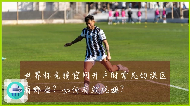 世界杯竞猜官网开户时常见的误区有哪些？如何有效规避？