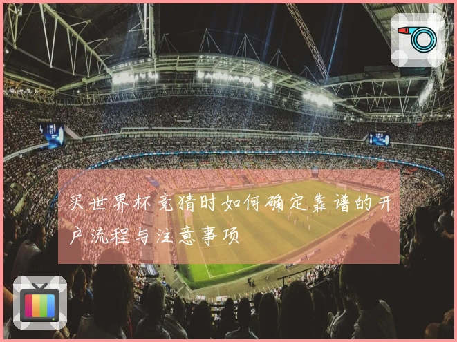 买世界杯竞猜时如何确定靠谱的开户流程与注意事项