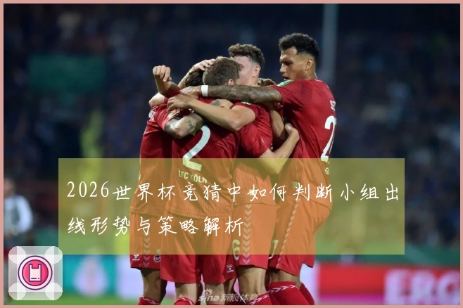 2026世界杯竞猜中如何判断小组出线形势与策略解析