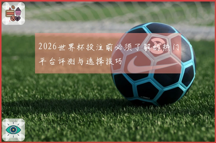 2026世界杯投注前必须了解的热门平台评测与选择技巧