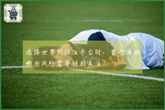 选择世界杯投注平台时，首存活动哪些风险需要特别关注？