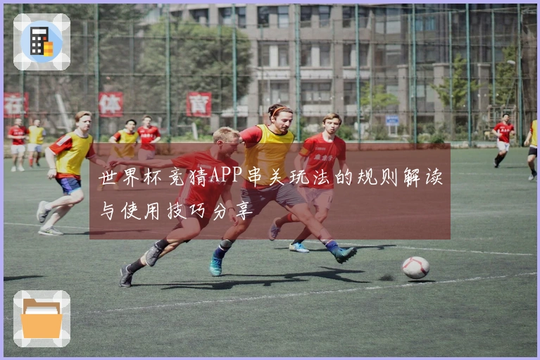 世界杯竞猜APP串关玩法的规则解读与使用技巧分享