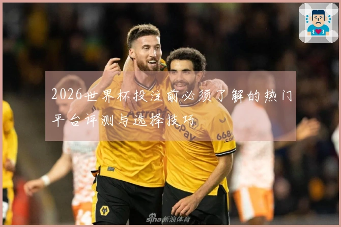 2026世界杯投注前必须了解的热门平台评测与选择技巧