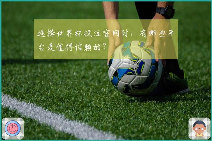 选择世界杯投注官网时,有哪些平台是值得信赖的?
