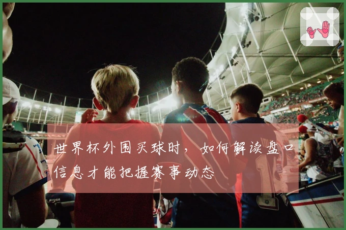 世界杯外围买球时，如何解读盘口信息才能把握赛事动态
