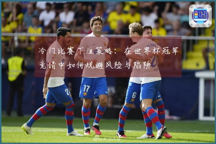 冷门比赛下注策略：在世界杯冠军竞猜中如何规避风险与陷阱