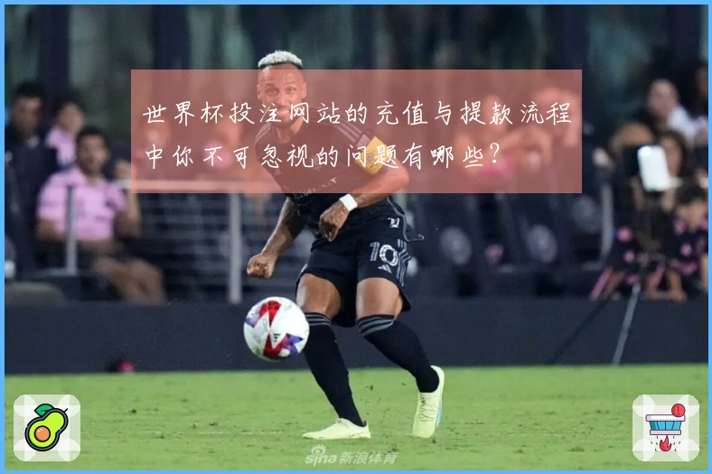 世界杯投注网站的充值与提款流程中你不可忽视的问题有哪些？