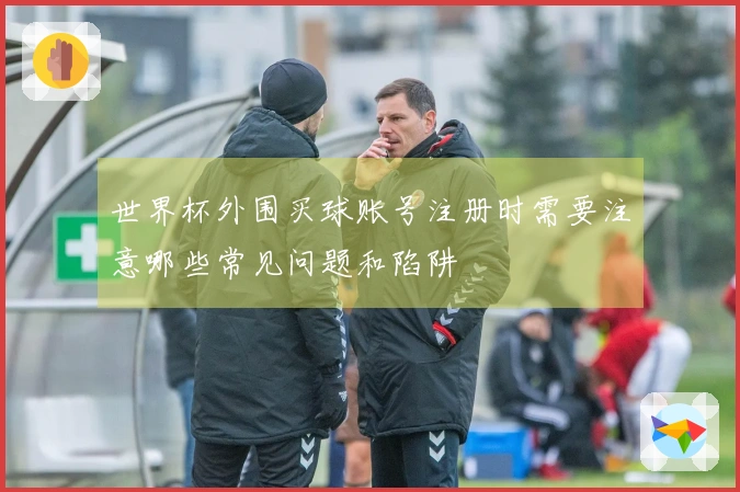 世界杯外围买球账号注册时需要注意哪些常见问题和陷阱
